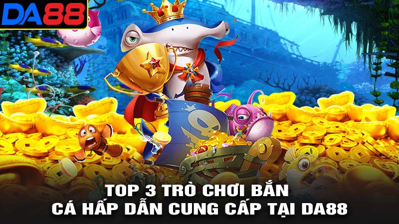 Top 3 trò chơi bắn cá hấp dẫn tại Da88